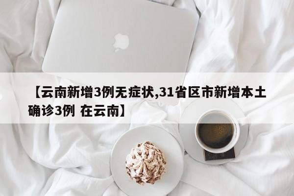 【云南新增3例无症状,31省区市新增本土确诊3例 在云南】
