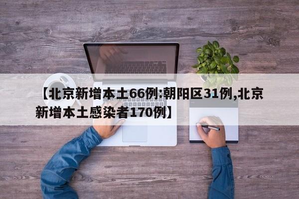 【北京新增本土66例:朝阳区31例,北京新增本土感染者170例】