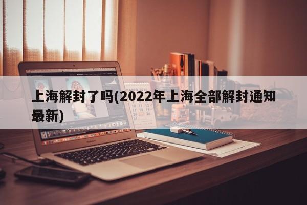 上海解封了吗(2022年上海全部解封通知最新)