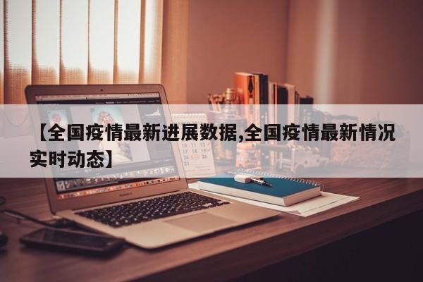 【全国疫情最新进展数据,全国疫情最新情况实时动态】