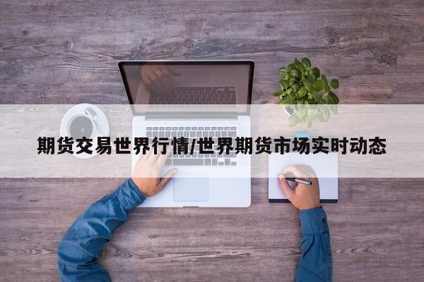 期货交易世界行情/世界期货市场实时动态