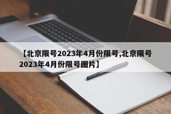 【北京限号2023年4月份限号,北京限号2023年4月份限号图片】