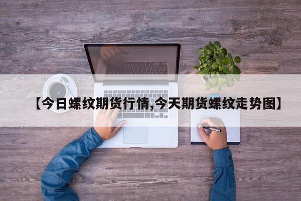 【今日螺纹期货行情,今天期货螺纹走势图】