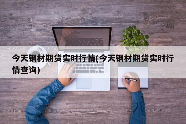 今天钢材期货实时行情(今天钢材期货实时行情查询)