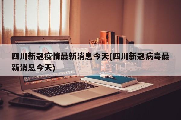 四川新冠疫情最新消息今天(四川新冠病毒最新消息今天)