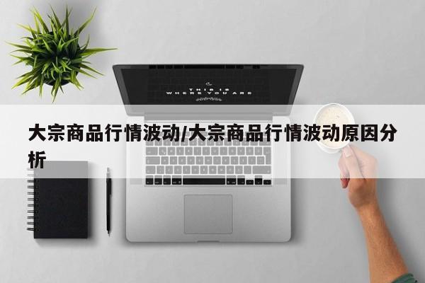大宗商品行情波动/大宗商品行情波动原因分析