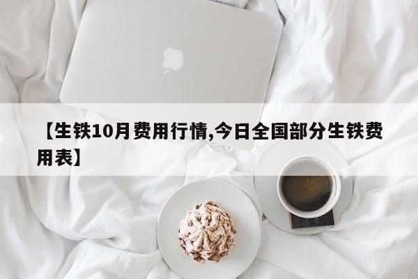 【生铁10月费用行情,今日全国部分生铁费用表】