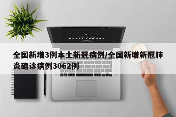 全国新增3例本土新冠病例/全国新增新冠肺炎确诊病例3062例