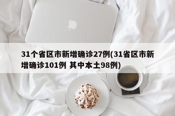 31个省区市新增确诊27例(31省区市新增确诊101例 其中本土98例)