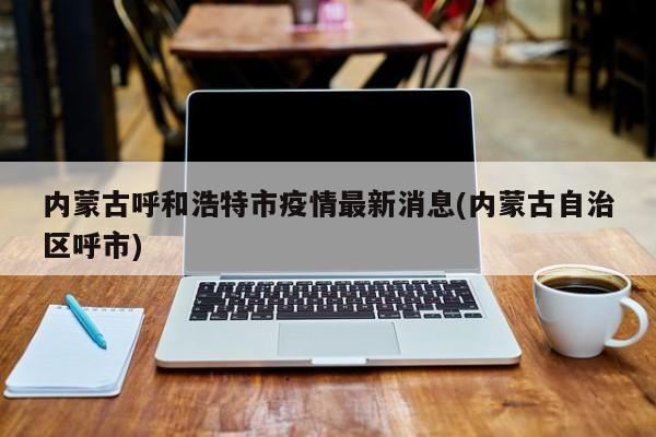 内蒙古呼和浩特市疫情最新消息(内蒙古自治区呼市)
