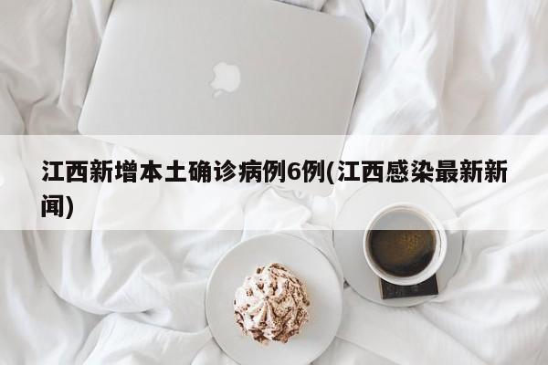 江西新增本土确诊病例6例(江西感染最新新闻)