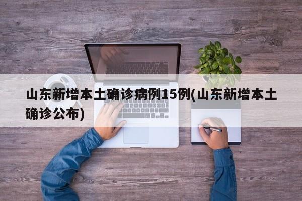 山东新增本土确诊病例15例(山东新增本土确诊公布)