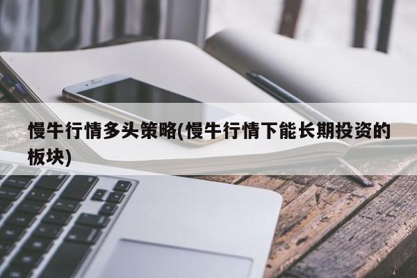 慢牛行情多头策略(慢牛行情下能长期投资的板块)